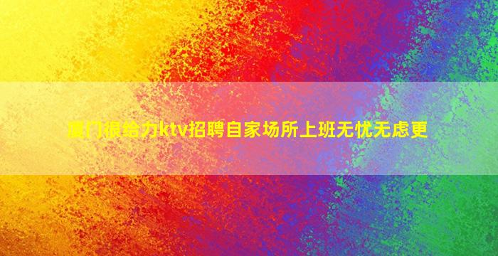 厦门很给力ktv招聘自家场所上班无忧无虑更